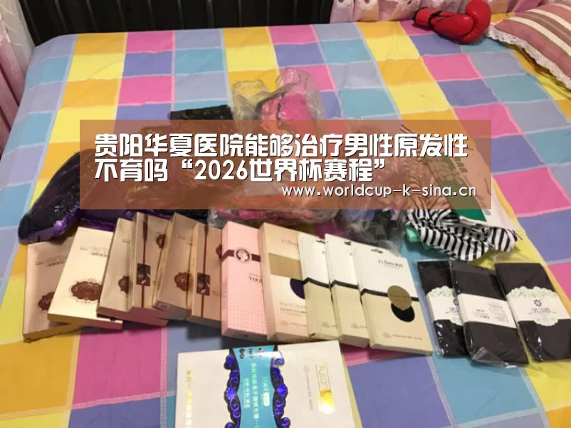 贵阳华夏医院能够治疗男性原发性不育吗“2026世界杯赛程”(图2) 世界杯直播