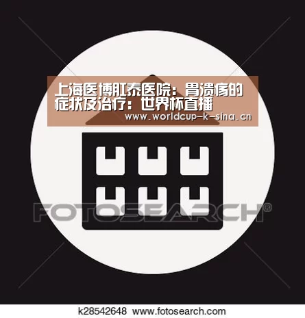 上海医博肛泰医院:胃溃疡的症状及治疗:世界杯直播(图3) 2026世界杯赛程