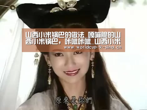 山西小米锅巴的做法_嘎嘣脆的山西小米锅巴,咔呲咔呲_山西小米锅巴怎么做_雁门清高厨房的菜谱|世界杯直播(图1) 世界杯直播